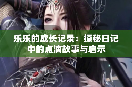 乐乐的成长记录：探秘日记中的点滴故事与启示