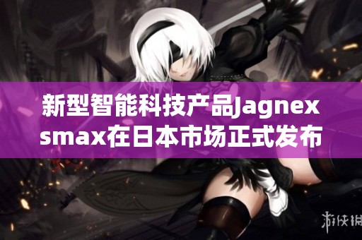 新型智能科技产品Jagnexsmax在日本市场正式发布