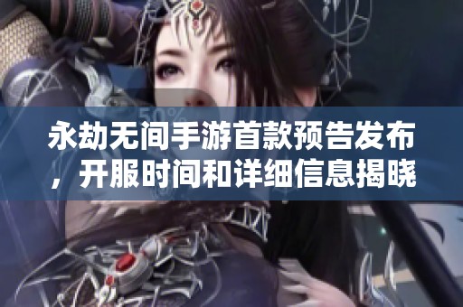 永劫无间手游首款预告发布，开服时间和详细信息揭晓