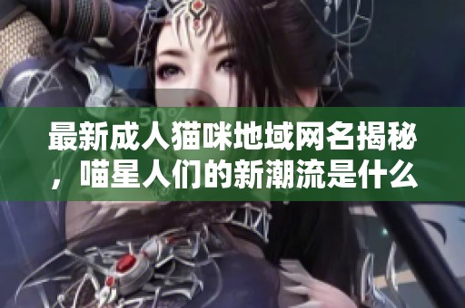 最新成人猫咪地域网名揭秘，喵星人们的新潮流是什么