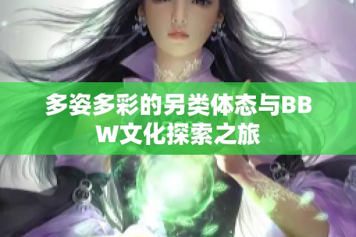 多姿多彩的另类体态与BBW文化探索之旅