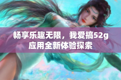 畅享乐趣无限，我爱搞52g应用全新体验探索