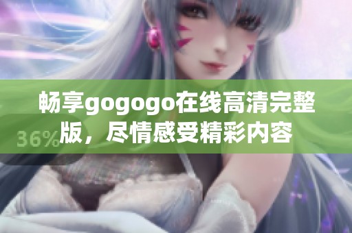 畅享gogogo在线高清完整版，尽情感受精彩内容