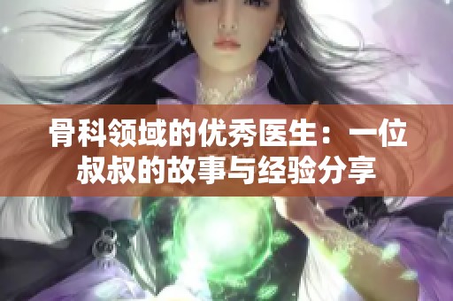 骨科领域的优秀医生：一位叔叔的故事与经验分享