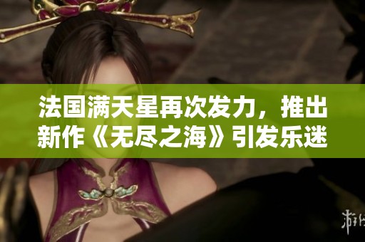 法国满天星再次发力，推出新作《无尽之海》引发乐迷期待