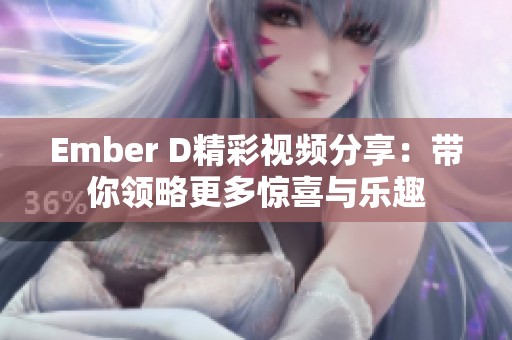 Ember D精彩视频分享：带你领略更多惊喜与乐趣