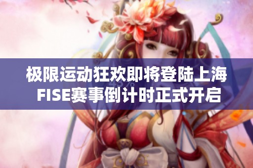 极限运动狂欢即将登陆上海 FISE赛事倒计时正式开启