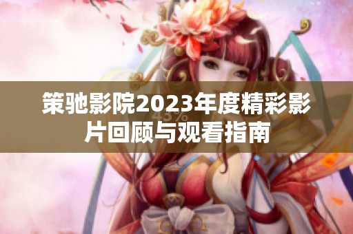 策驰影院2023年度精彩影片回顾与观看指南