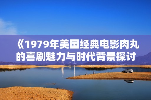 《1979年美国经典电影肉丸的喜剧魅力与时代背景探讨》