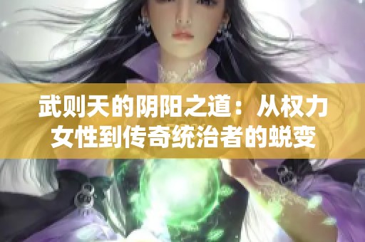 武则天的阴阳之道：从权力女性到传奇统治者的蜕变