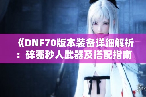 《DNF70版本装备详细解析：碎霸秒人武器及搭配指南》