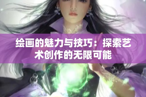 绘画的魅力与技巧：探索艺术创作的无限可能