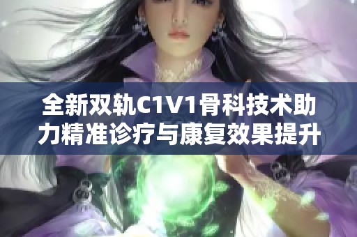 全新双轨C1V1骨科技术助力精准诊疗与康复效果提升