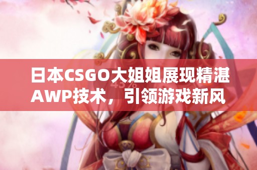 日本CSGO大姐姐展现精湛AWP技术，引领游戏新风潮