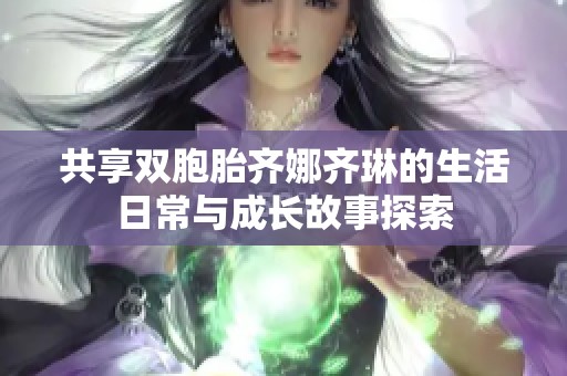 共享双胞胎齐娜齐琳的生活日常与成长故事探索