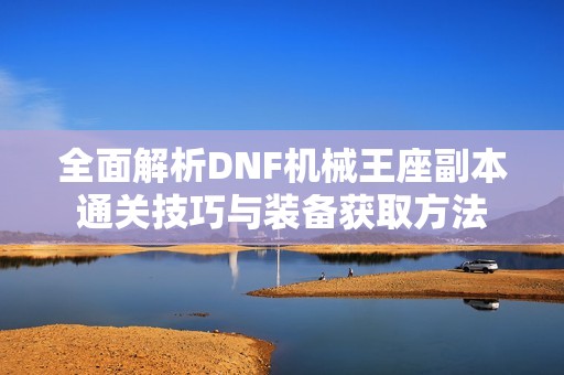 全面解析DNF机械王座副本通关技巧与装备获取方法