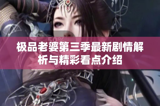 极品老婆第三季最新剧情解析与精彩看点介绍