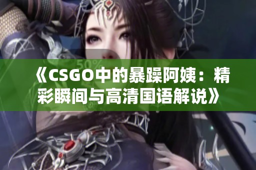 《CSGO中的暴躁阿姨：精彩瞬间与高清国语解说》