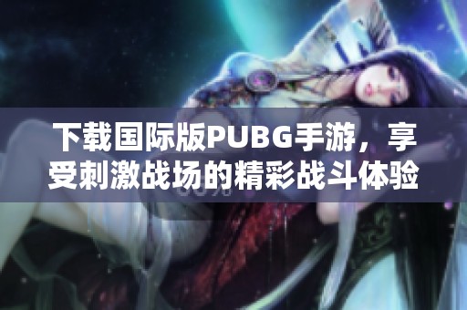 下载国际版PUBG手游，享受刺激战场的精彩战斗体验