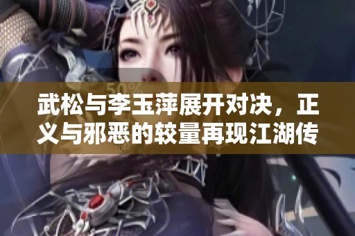 武松与李玉萍展开对决，正义与邪恶的较量再现江湖传奇