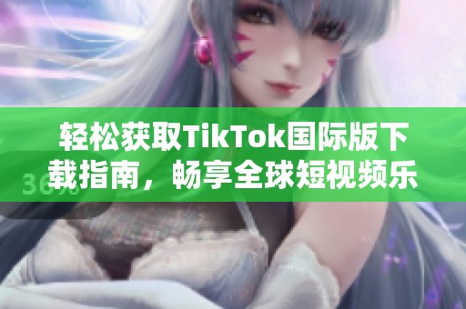 轻松获取TikTok国际版下载指南，畅享全球短视频乐趣