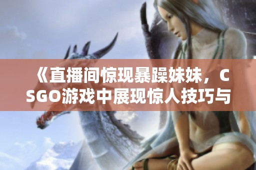 《直播间惊现暴躁妹妹，CSGO游戏中展现惊人技巧与激情》