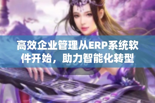 高效企业管理从ERP系统软件开始，助力智能化转型