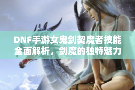 DNF手游女鬼剑契魔者技能全面解析，剑魔的独特魅力展现!