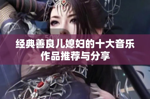 经典善良儿媳妇的十大音乐作品推荐与分享