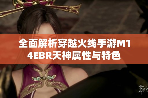 全面解析穿越火线手游M14EBR天神属性与特色