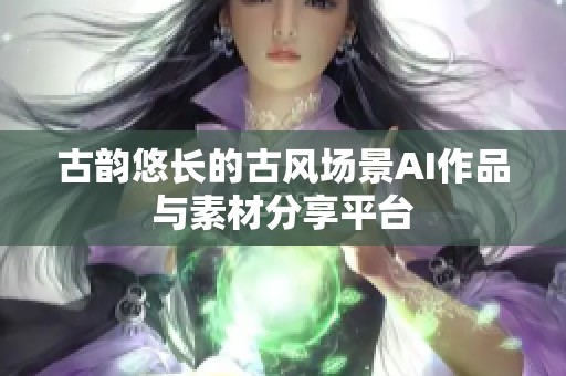 古韵悠长的古风场景AI作品与素材分享平台