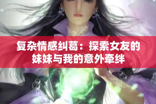 复杂情感纠葛：探索女友的妹妹与我的意外牵绊