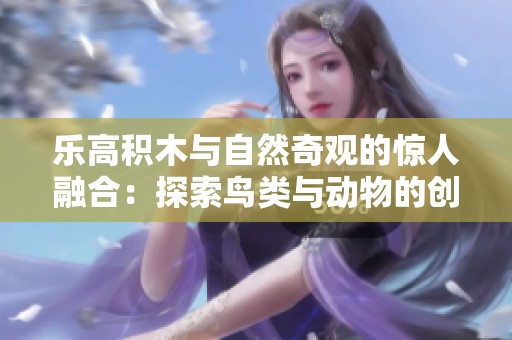 乐高积木与自然奇观的惊人融合：探索鸟类与动物的创意作品