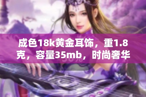 成色18k黄金耳饰，重1.8克，容量35mb，时尚奢华尽显魅力