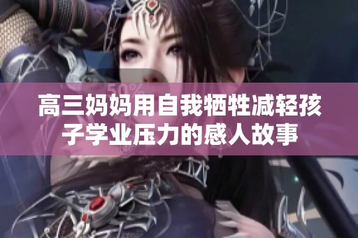 高三妈妈用自我牺牲减轻孩子学业压力的感人故事