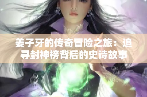 姜子牙的传奇冒险之旅：追寻封神榜背后的史诗故事