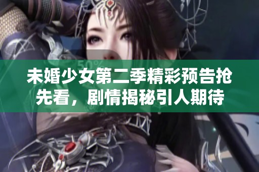 未婚少女第二季精彩预告抢先看，剧情揭秘引人期待