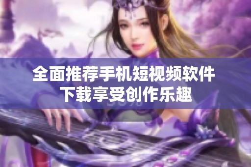 全面推荐手机短视频软件 下载享受创作乐趣