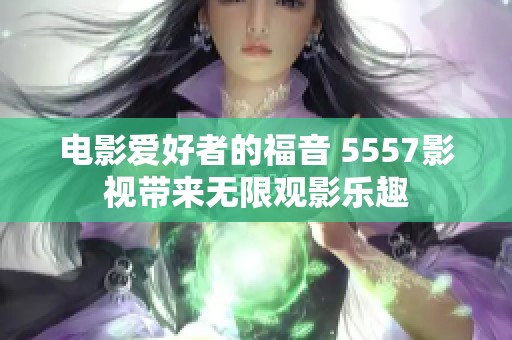 电影爱好者的福音 5557影视带来无限观影乐趣