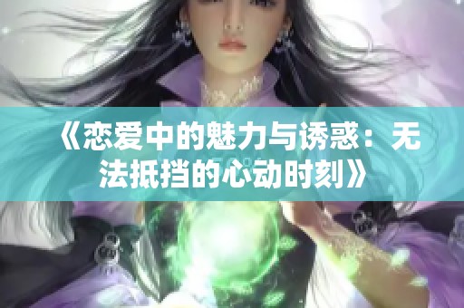 《恋爱中的魅力与诱惑：无法抵挡的心动时刻》