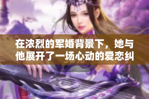 在浓烈的军婚背景下，她与他展开了一场心动的爱恋纠葛