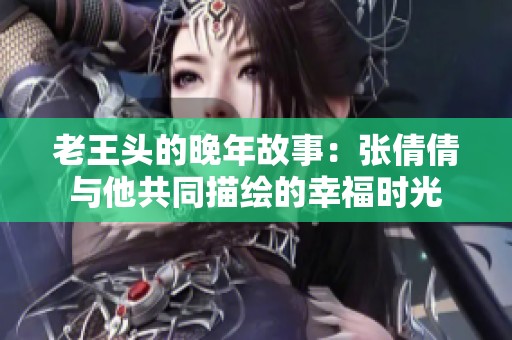 老王头的晚年故事：张倩倩与他共同描绘的幸福时光