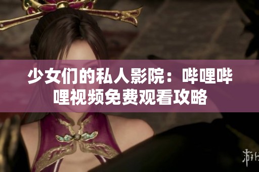 少女们的私人影院：哔哩哔哩视频免费观看攻略