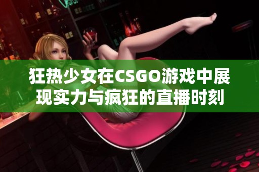 狂热少女在CSGO游戏中展现实力与疯狂的直播时刻