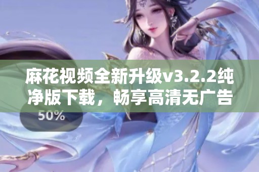 麻花视频全新升级v3.2.2纯净版下载，畅享高清无广告体验