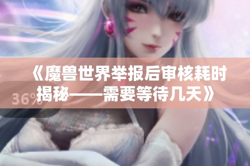 《魔兽世界举报后审核耗时揭秘——需要等待几天》