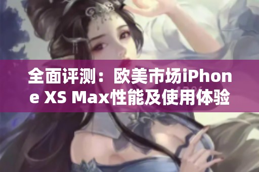 全面评测：欧美市场iPhone XS Max性能及使用体验分析