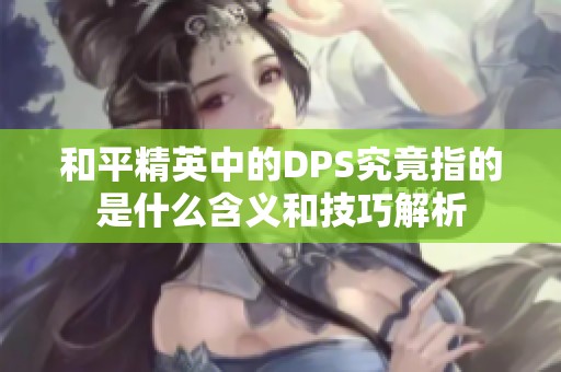 和平精英中的DPS究竟指的是什么含义和技巧解析