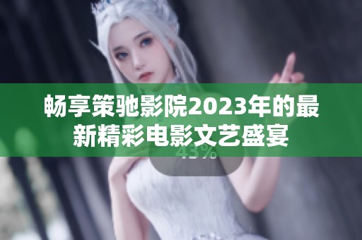 畅享策驰影院2023年的最新精彩电影文艺盛宴