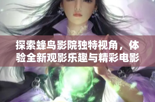 探索蜂鸟影院独特视角，体验全新观影乐趣与精彩电影世界